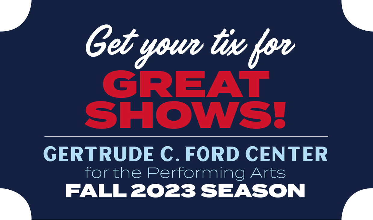 Get your tix for Great Shows! Gertrude C. Ford Center for the Performing Arts, Fall 2023 Season